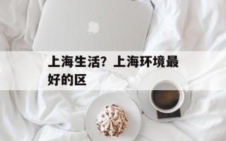 上海生活？上海环境最好的区