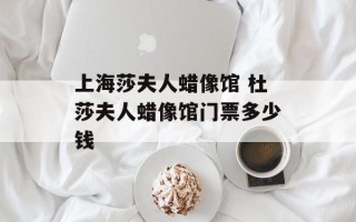 上海莎夫人蜡像馆 杜莎夫人蜡像馆门票多少钱