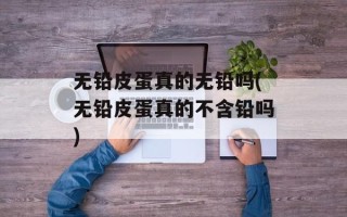 无铅皮蛋真的无铅吗(无铅皮蛋真的不含铅吗)