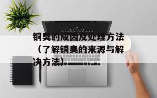 铜臭的成因及处理方法（了解铜臭的来源与解决方法）