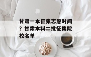 甘肃一本征集志愿时间？甘肃本科二批征集院校名单