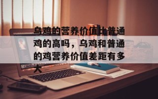 乌鸡的营养价值比普通鸡的高吗，乌鸡和普通的鸡营养价值差距有多大