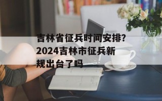 吉林省征兵时间安排？2024吉林市征兵新规出台了吗