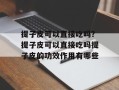 提子皮可以直接吃吗？提子皮可以直接吃吗提子皮的功效作用有哪些