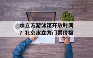 水立方游泳馆开放时间？北京水立方门票价格
