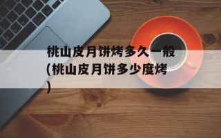 桃山皮月饼烤多久一般(桃山皮月饼多少度烤)