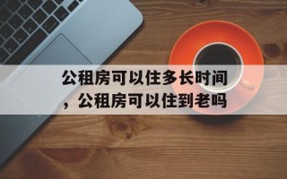 公租房可以住多长时间，公租房可以住到老吗