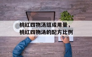 桃红四物汤组成用量，桃红四物汤的配方比例