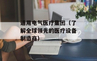 通用电气医疗集团（了解全球领先的医疗设备制造商）