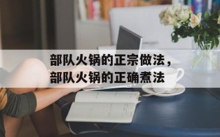 部队火锅的正宗做法，部队火锅的正确煮法