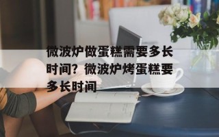 微波炉做蛋糕需要多长时间？微波炉烤蛋糕要多长时间