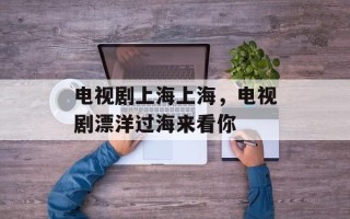 电视剧上海上海，电视剧漂洋过海来看你