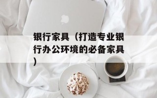 银行家具（打造专业银行办公环境的必备家具）