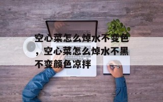 空心菜怎么焯水不变色，空心菜怎么焯水不黑不变颜色凉拌