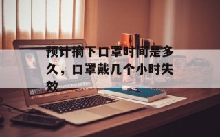 预计摘下口罩时间是多久，口罩戴几个小时失效
