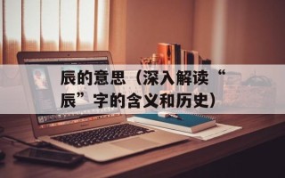 辰的意思（深入解读“辰”字的含义和历史）