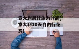 意大利最佳旅游时间(意大利10天自由行花费)