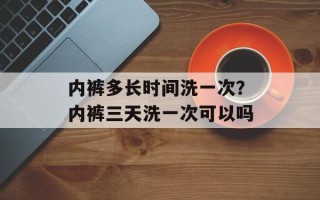 内裤多长时间洗一次？内裤三天洗一次可以吗
