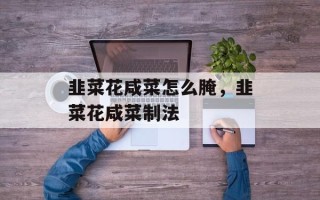韭菜花咸菜怎么腌，韭菜花咸菜制法