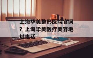 上海华美整形医院官网？上海华美医疗美容地址电话