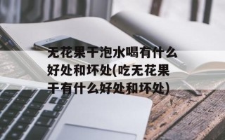 无花果干泡水喝有什么好处和坏处(吃无花果干有什么好处和坏处)