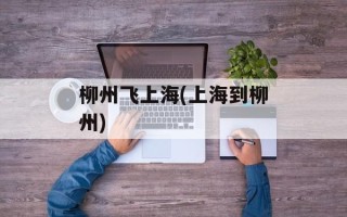 柳州飞上海(上海到柳州)