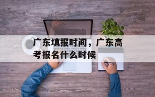 广东填报时间，广东高考报名什么时候