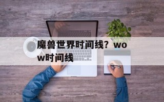 魔兽世界时间线？wow时间线
