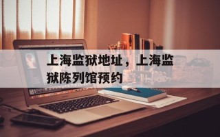 上海监狱地址，上海监狱陈列馆预约