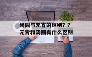 汤圆与元宵的区别？？元霄和汤圆有什么区别
