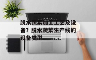 脱水蔬菜加工工艺及设备？脱水蔬菜生产线的设备类型