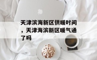 天津滨海新区供暖时间，天津海滨新区暖气通了吗