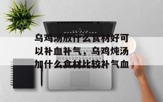 乌鸡汤放什么食材好可以补血补气，乌鸡炖汤加什么食材比较补气血