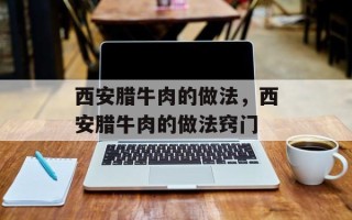 西安腊牛肉的做法，西安腊牛肉的做法窍门