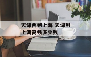 天津西到上海 天津到上海高铁多少钱