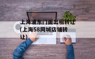 上海浦东门面出租转让(上海58同城店铺转让)