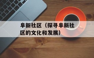 阜新社区（探寻阜新社区的文化和发展）