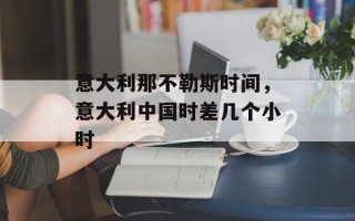 意大利那不勒斯时间，意大利中国时差几个小时