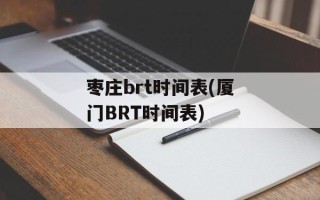 枣庄brt时间表(厦门BRT时间表)