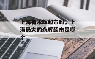 上海有永辉超市吗，上海最大的永辉超市是哪个