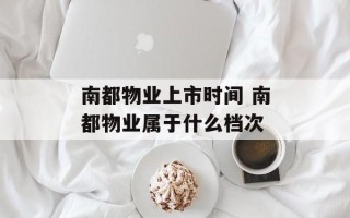 南都物业上市时间 南都物业属于什么档次