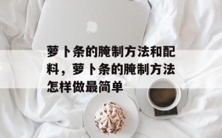 萝卜条的腌制方法和配料，萝卜条的腌制方法怎样做最简单