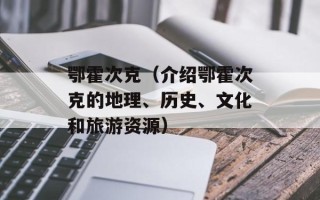 鄂霍次克（介绍鄂霍次克的地理、历史、文化和旅游资源）