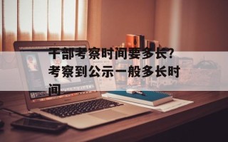 干部考察时间要多长？考察到公示一般多长时间