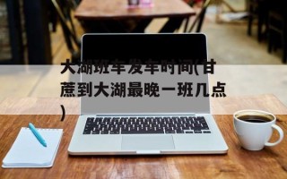 大湖班车发车时间(甘蔗到大湖最晚一班几点)