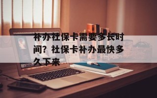 补办社保卡需要多长时间？社保卡补办最快多久下来