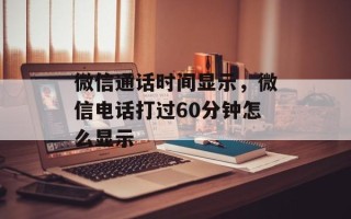 微信通话时间显示，微信电话打过60分钟怎么显示
