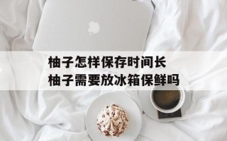 柚子怎样保存时间长 柚子需要放冰箱保鲜吗