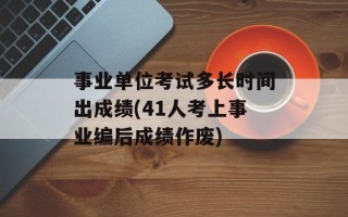 事业单位考试多长时间出成绩(41人考上事业编后成绩作废)