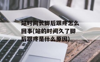 站时间长脚后跟疼怎么回事(站的时间久了脚后跟疼是什么原因)